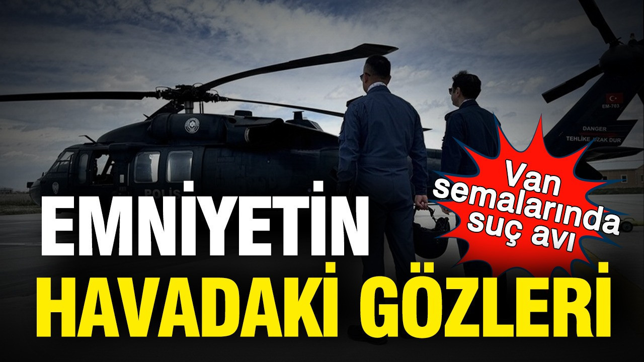 Van’ın Gökyüzünde Emniyetin Gözleri: 7/24 Suçla Mücadele